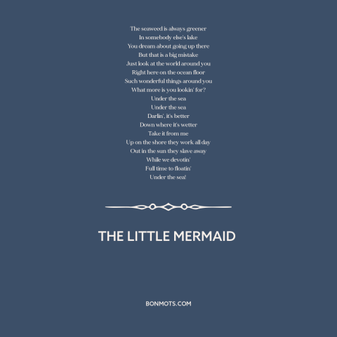 A quote from The Little Mermaid about grass is always greener: “The seaweed is always greener In somebody else's lake You…”