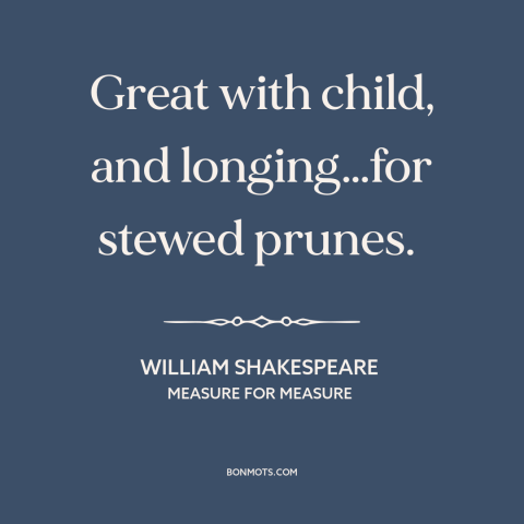 A quote by William Shakespeare about pregnancy: “Great with child, and longing…for stewed prunes.”