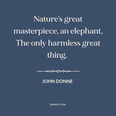 A quote by John Donne about elephants: “Nature's great masterpiece, an elephant, The only harmless great thing.”