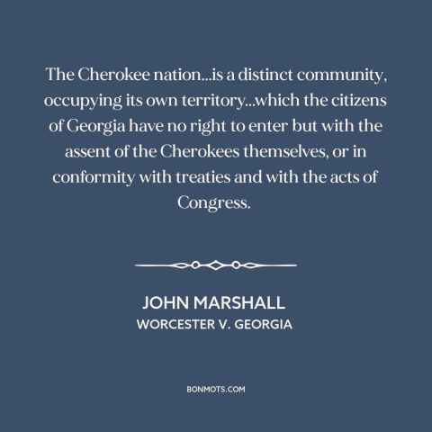 A quote by John Marshall about us and native american relations: “The Cherokee nation...is a distinct community, occupying…”