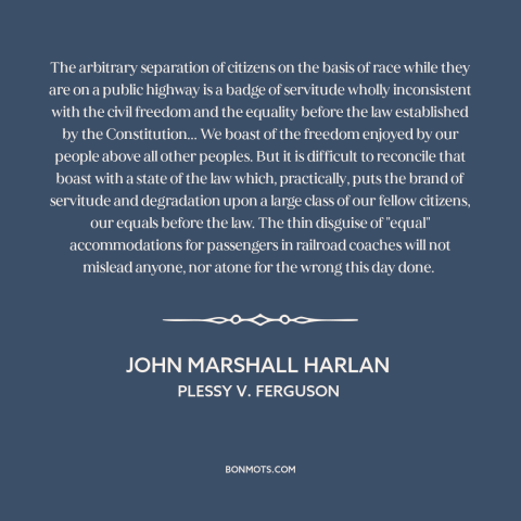 A quote by John Marshall Harlan about separate but equal: “The arbitrary separation of citizens on the basis of race while…”