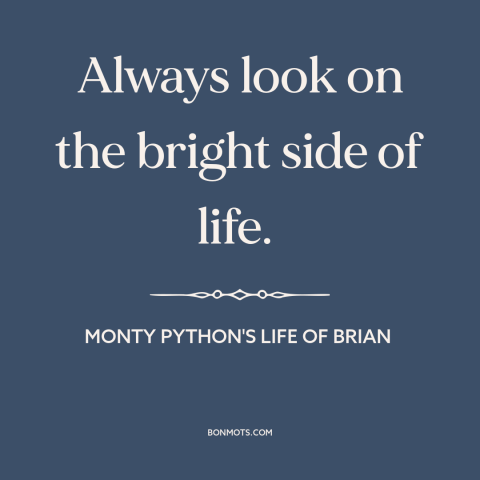 A quote from Monty Python's Life of Brian about the bright side: “Always look on the bright side of life.”