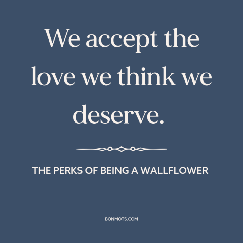 A quote from The Perks of Being a Wallflower about settling: “We accept the love we think we deserve.”