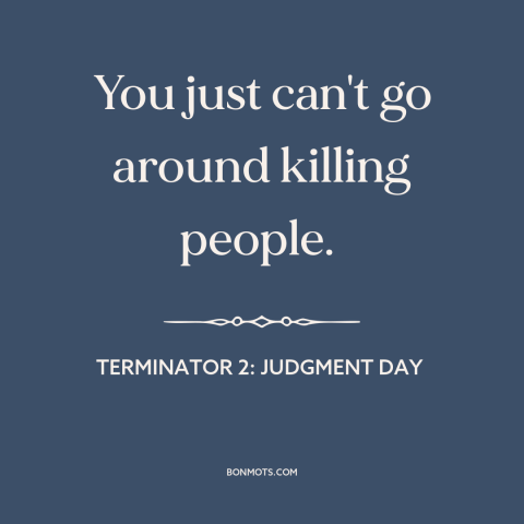 A quote from Terminator 2: Judgment Day about killing people: “You just can't go around killing people.”