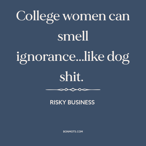 A quote from Risky Business about college women: “College women can smell ignorance...like dog shit.”