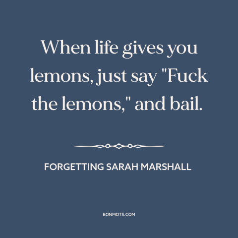 A quote from Forgetting Sarah Marshall  about adversity: “When life gives you lemons, just say "Fuck the lemons," and bail.”