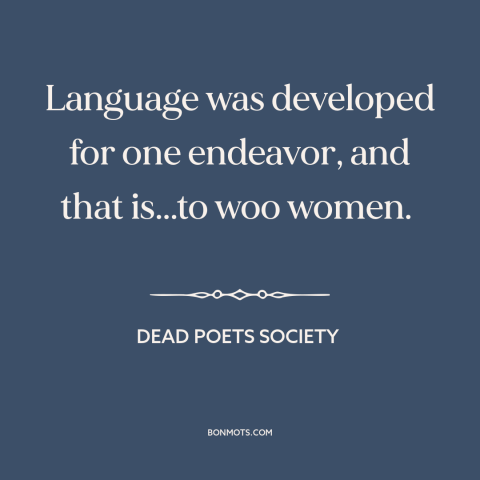 A quote from Dead Poets Society about language: “Language was developed for one endeavor, and that is...to woo women.”