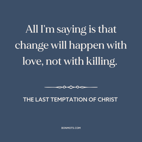 A quote from The Last Temptation of Christ about power of love: “All I'm saying is that change will happen with love…”