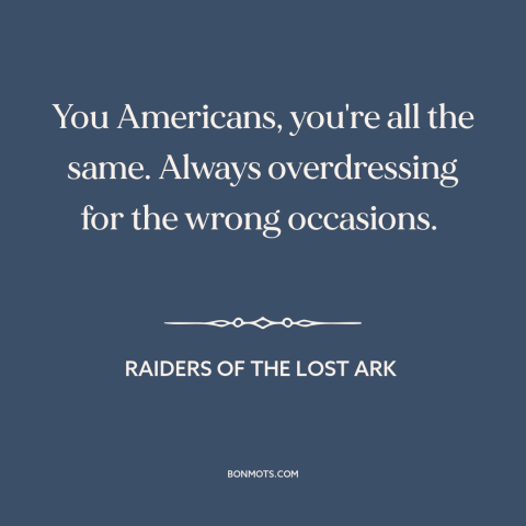 A quote from Raiders of the Lost Ark about Americans: “You Americans, you're all the same. Always overdressing for the…”