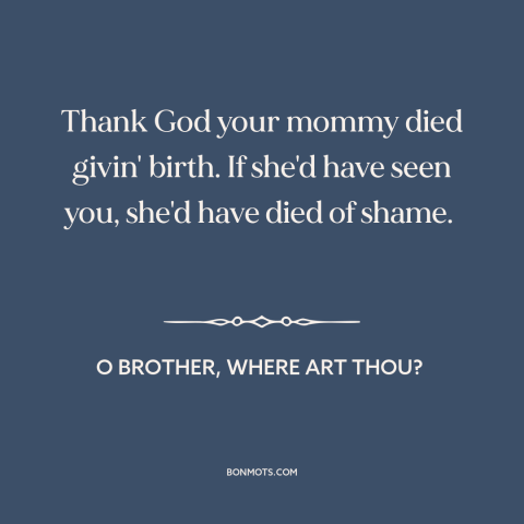 A quote from O Brother, Where Art Thou? about mothers and sons: “Thank God your mommy died givin' birth. If she'd have…”