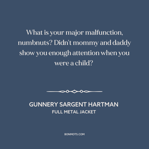 A quote from Full Metal Jacket: “What is your major malfunction, numbnuts? Didn't mommy and daddy show you enough attention…”