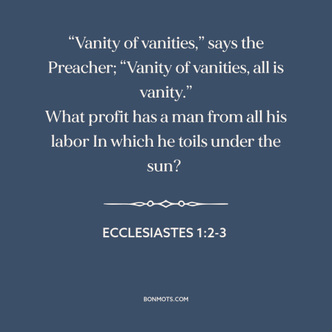 A quote from The Bible about meaninglessness: ““Vanity of vanities,” says the Preacher; “Vanity of vanities, all…”