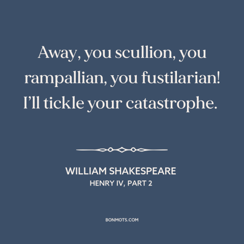 A quote by William Shakespeare: “Away, you scullion, you rampallian, you fustilarian! I’ll tickle your catastrophe.”