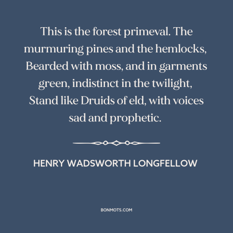 A quote by Henry Wadsworth Longfellow about the forest: “This is the forest primeval. The murmuring pines and the hemlocks…”