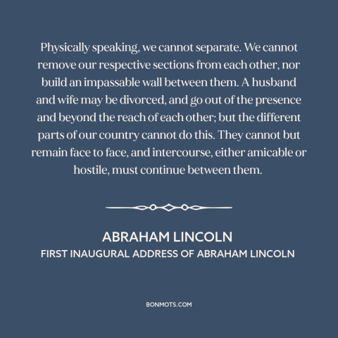 A quote by Abraham Lincoln about political division: “Physically speaking, we cannot separate. We cannot remove…”