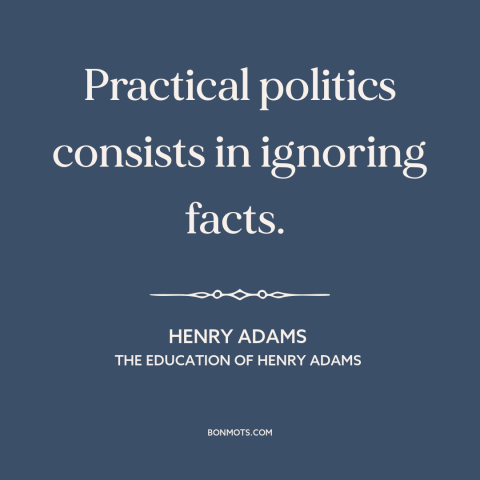 A quote by Henry Brooks Adams about politics: “Practical politics consists in ignoring facts.”