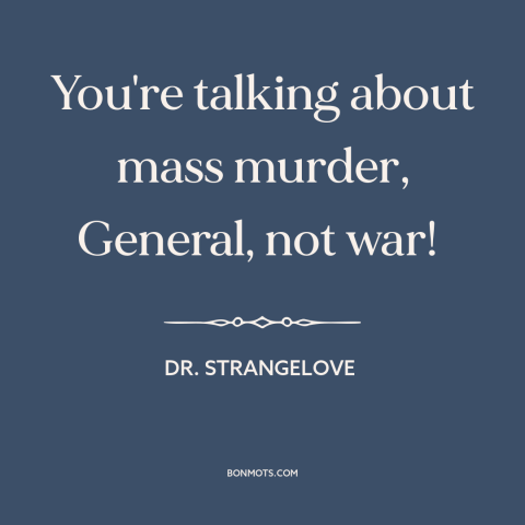 A quote from Dr. Strangelove about war: “You're talking about mass murder, General, not war!”