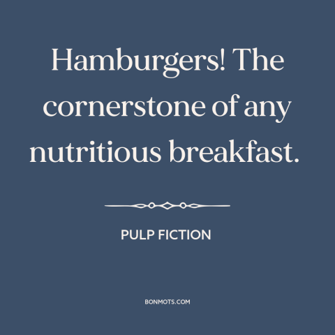 A quote from Pulp Fiction about burgers: “Hamburgers! The cornerstone of any nutritious breakfast.”