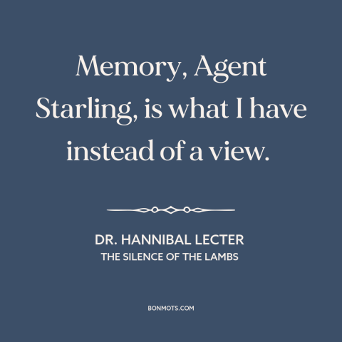 A quote from The Silence of the Lambs about memory: “Memory, Agent Starling, is what I have instead of a view.”