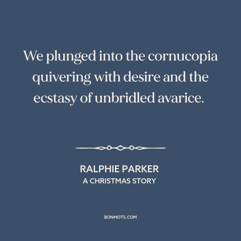 A quote from A Christmas Story about christmas presents: “We plunged into the cornucopia quivering with desire and the…”