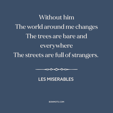 A quote from Les Miserables about missing someone: “Without him The world around me changes The trees are bare…”