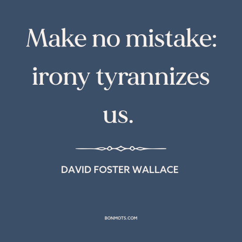 A quote by David Foster Wallace about irony: “Make no mistake: irony tyrannizes us.”