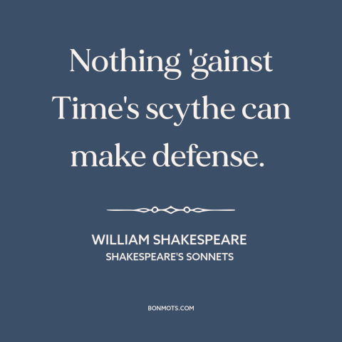 A quote by William Shakespeare about relentlessness of time: “Nothing 'gainst Time's scythe can make defense.”