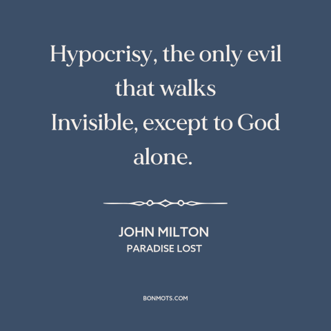 A quote by John Milton about hypocrisy: “Hypocrisy, the only evil that walks Invisible, except to God alone.”