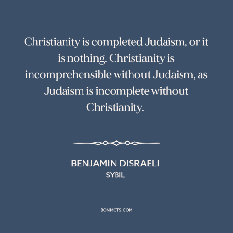 A quote by Benjamin Disraeli about christianity and judaism: “Christianity is completed Judaism, or it is nothing.”