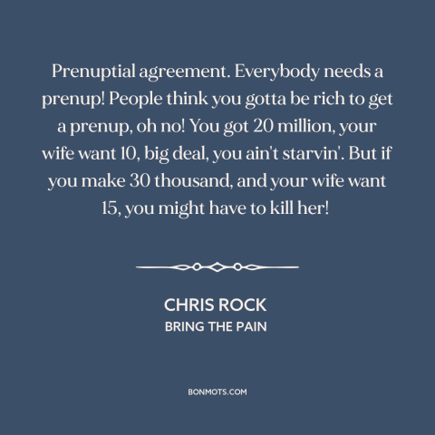 A quote by Chris Rock about prenuptial agreements: “Prenuptial agreement. Everybody needs a prenup! People think you gotta…”