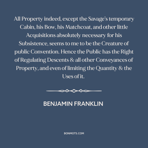 A quote by Benjamin Franklin about property rights: “All Property indeed, except the Savage’s temporary Cabin, his…”