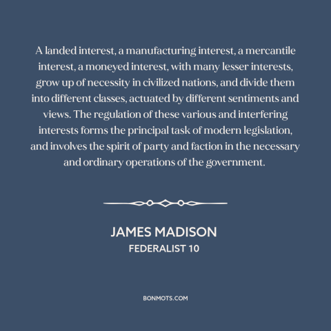 A quote by James Madison about political faction: “A landed interest, a manufacturing interest, a mercantile interest…”