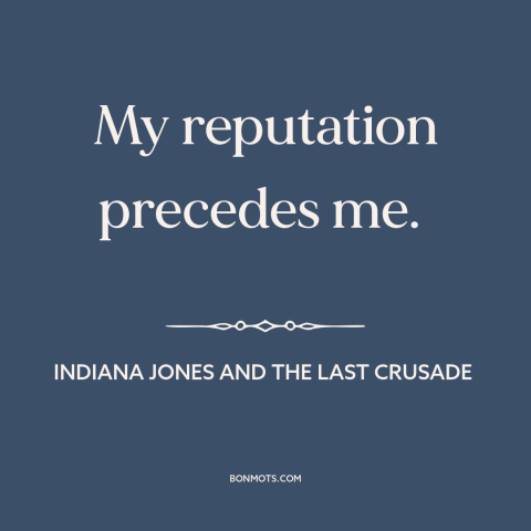 A quote from Indiana Jones and the Last Crusade about reputation: “My reputation precedes me.”