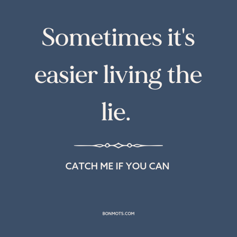 A quote from Catch Me if You Can about truth and lies: “Sometimes it's easier living the lie.”