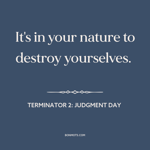 A quote from Terminator 2: Judgment Day about human destructiveness: “It's in your nature to destroy yourselves.”