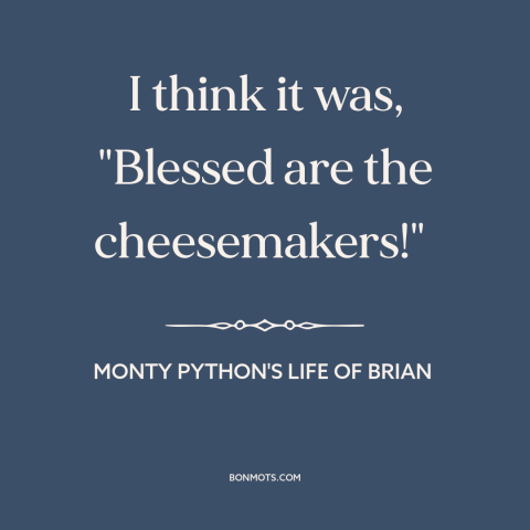 A quote from Monty Python's Life of Brian about misunderstandings: “I think it was, "Blessed are the cheesemakers!"”