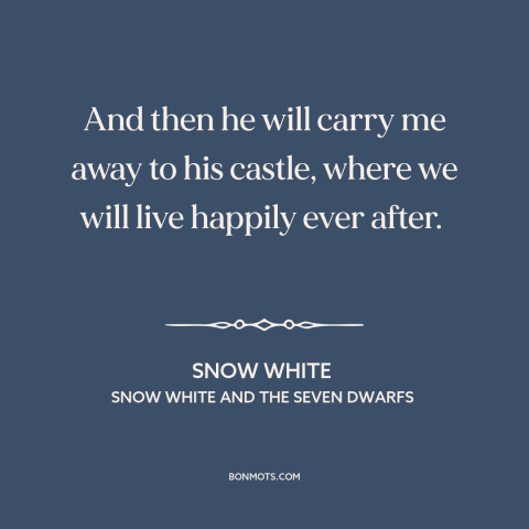 A quote from Snow White and the Seven Dwarfs about happily ever after: “And then he will carry me away to his castle…”