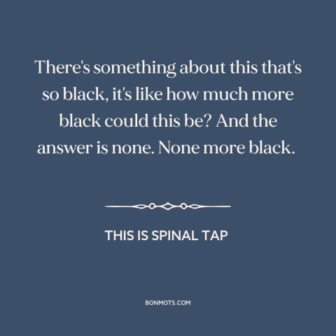 A quote from This is Spinal Tap about black: “There's something about this that's so black, it's like how much more…”