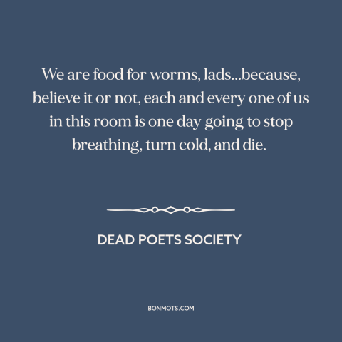 A quote from Dead Poets Society about carpe diem: “We are food for worms, lads...because, believe it or not, each and…”