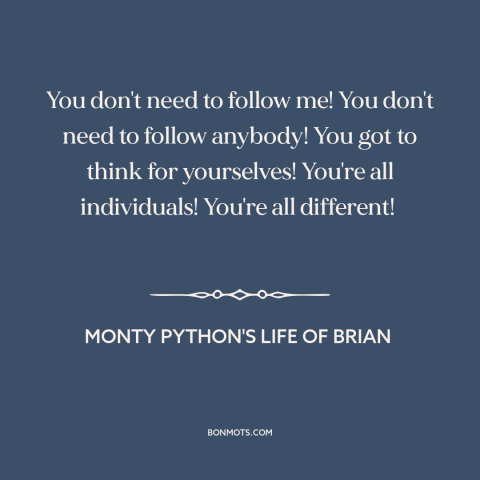 A quote from Monty Python's Life of Brian about thinking for oneself: “You don't need to follow me! You don't need to…”