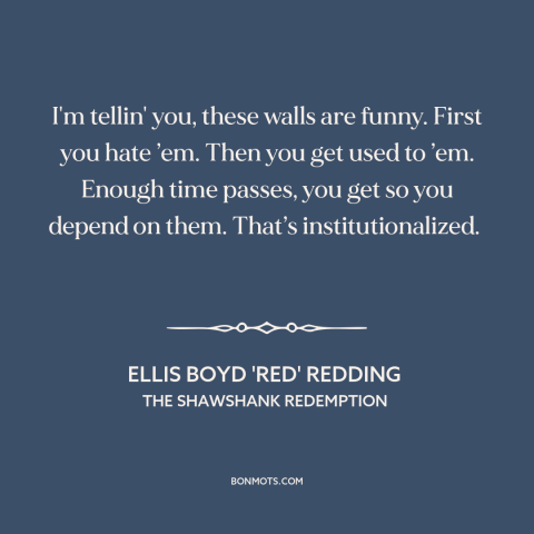 A quote from The Shawshank Redemption about prison: “I'm tellin' you, these walls are funny. First you hate ’em. Then you…”