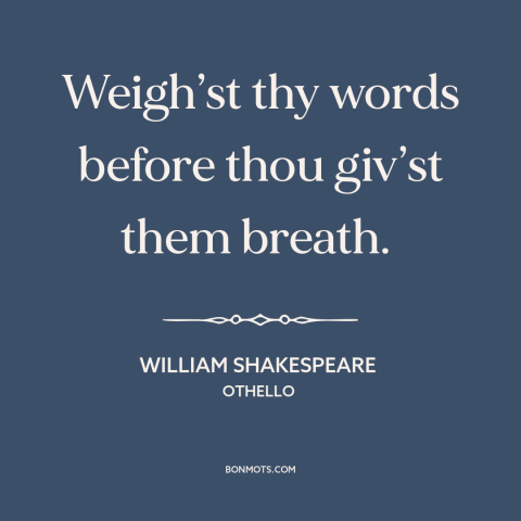 A quote by William Shakespeare about think before speaking: “Weigh’st thy words before thou giv’st them breath.”