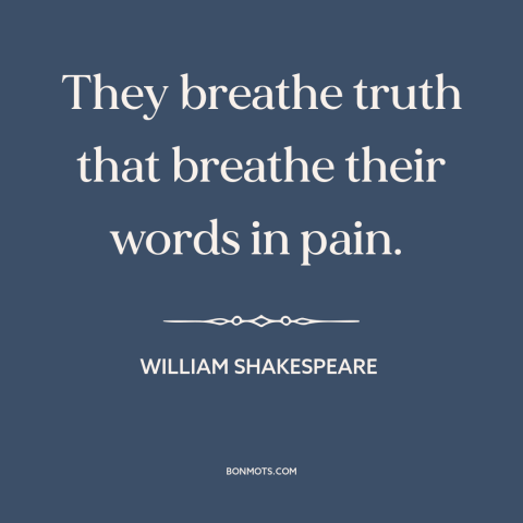 A quote by William Shakespeare about telling the truth: “They breathe truth that breathe their words in pain.”