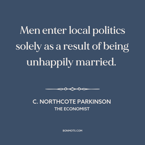 A quote by C. Northcote Parkinson about local politics: “Men enter local politics solely as a result of being unhappily…”