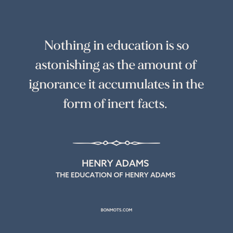 A quote by Henry Brooks Adams about downsides of education: “Nothing in education is so astonishing as the amount…”