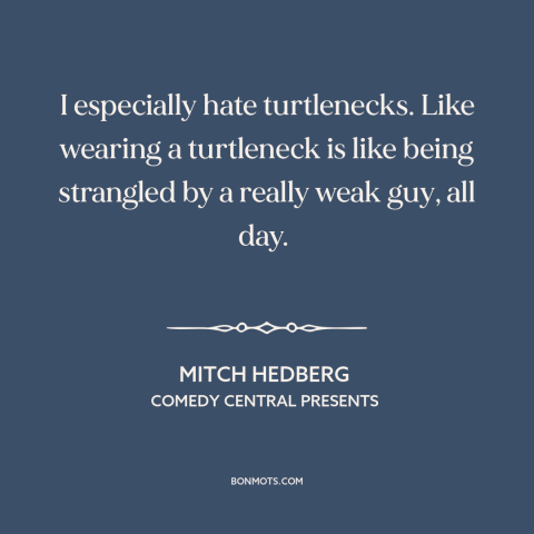 A quote by Mitch Hedberg about clothing: “I especially hate turtlenecks. Like wearing a turtleneck is like being strangled…”