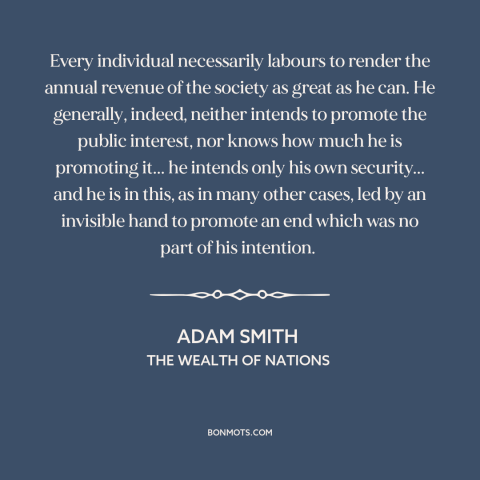 A quote by Adam Smith about invisible hand: “Every individual necessarily labours to render the annual revenue of the…”