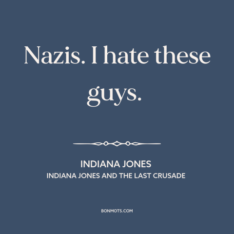 A quote from Indiana Jones and the Last Crusade about nazis: “Nazis. I hate these guys.”