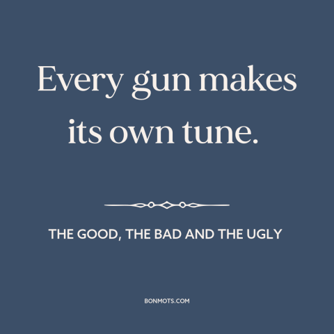 A quote from The Good, the Bad and the Ugly about guns: “Every gun makes its own tune.”