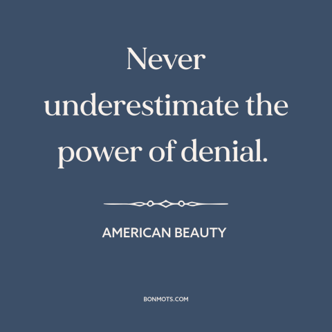 A quote from American Beauty about denial: “Never underestimate the power of denial.”